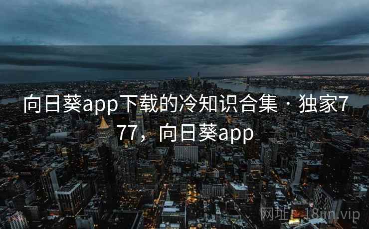 向日葵app下载的冷知识合集 · 独家777，向日葵app