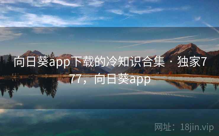 向日葵app下载的冷知识合集 · 独家777,向日葵app 向日葵app下载的冷知识合集 · 独家777,向日葵app