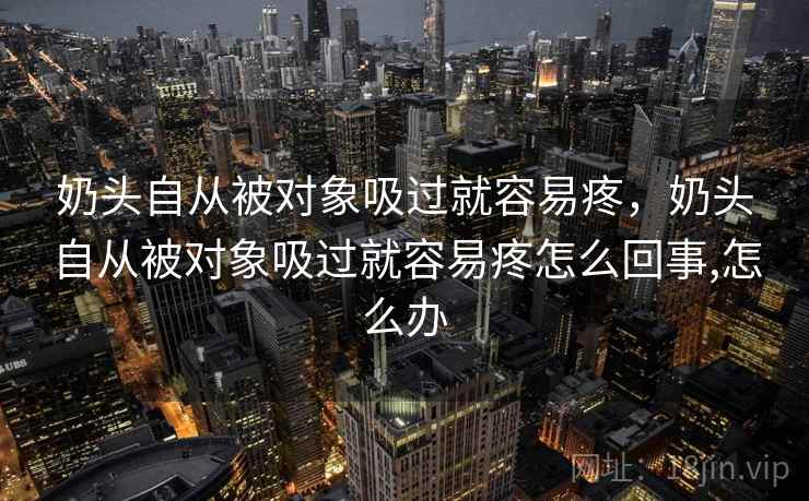 奶头自从被对象吸过就容易疼，奶头自从被对象吸过就容易疼怎么回事,怎么办