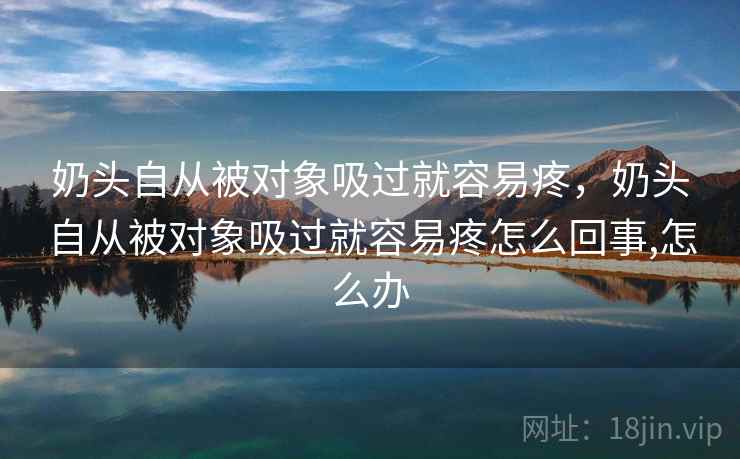 奶头自从被对象吸过就容易疼，奶头自从被对象吸过就容易疼怎么回事,怎么办