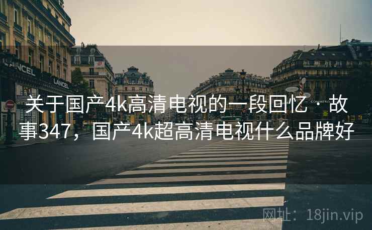 关于国产4k高清电视的一段回忆 · 故事347,国产4k超高清电视什么品牌好 关于国产4k高清电视的一段回忆 · 故事347,国产4k超高清电视什么品牌好