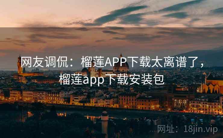 网友调侃：榴莲APP下载太离谱了，榴莲app下载安装包