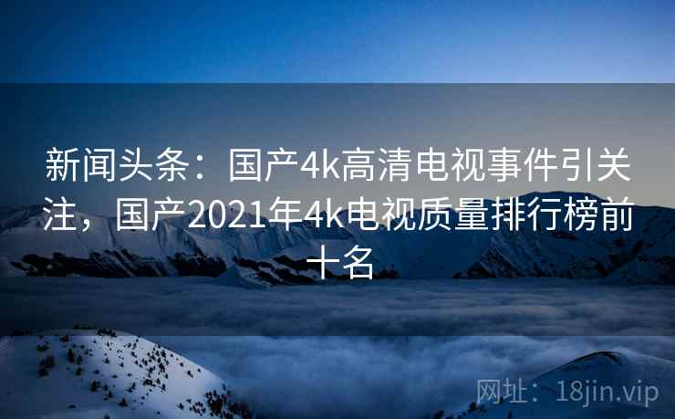 新闻头条：国产4k高清电视事件引关注，国产2021年4k电视质量排行榜前十名