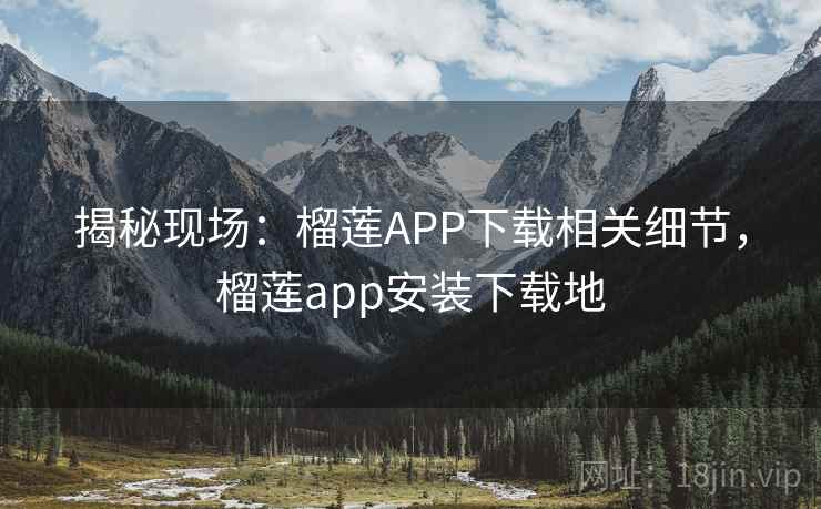 揭秘现场：榴莲APP下载相关细节，榴莲app安装下载地