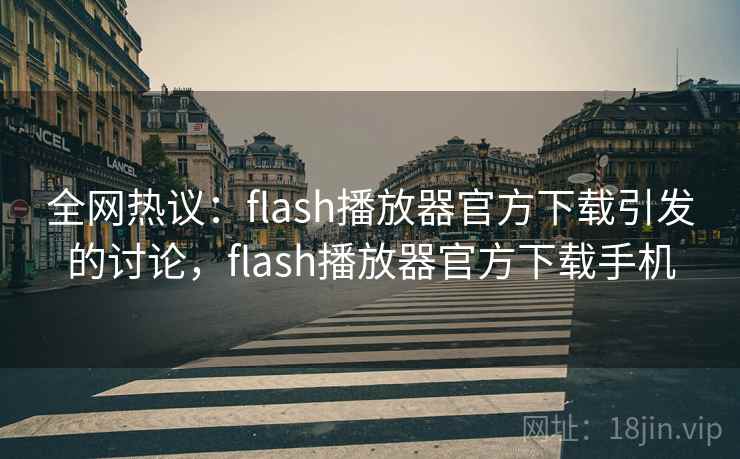 全网热议：flash播放器官方下载引发的讨论，flash播放器官方下载手机