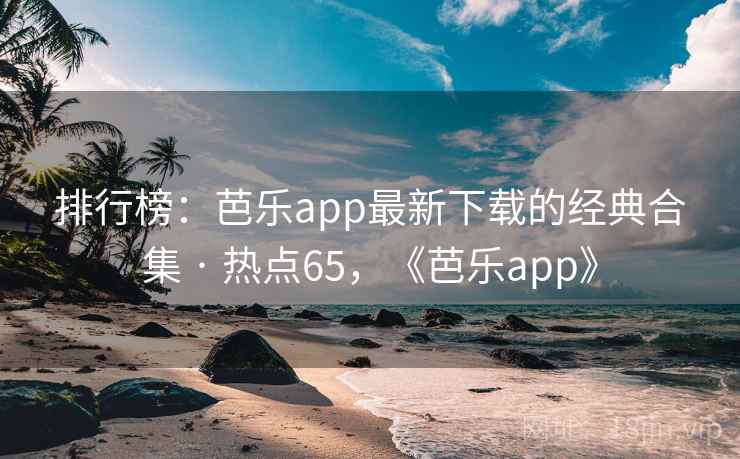 排行榜：芭乐app最新下载的经典合集 · 热点65，《芭乐app》