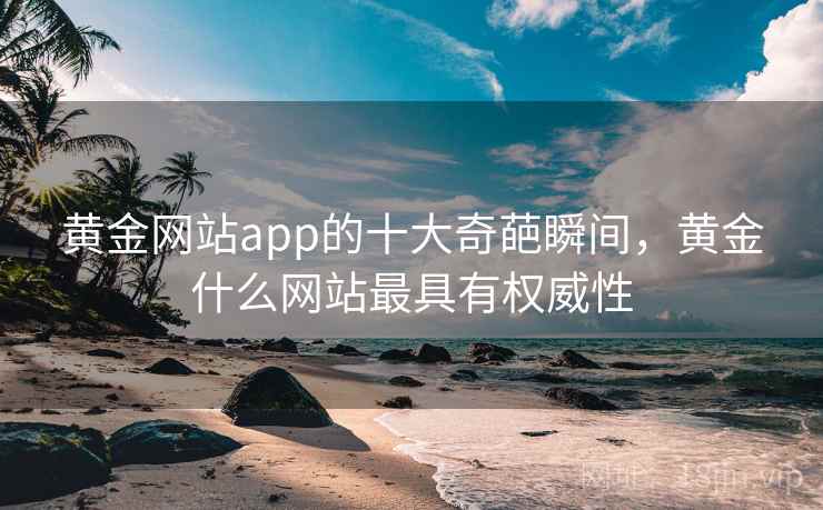 黄金网站app的十大奇葩瞬间，黄金什么网站最具有权威性