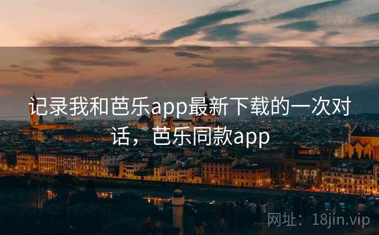 记录我和芭乐app最新下载的一次对话，芭乐同款app
