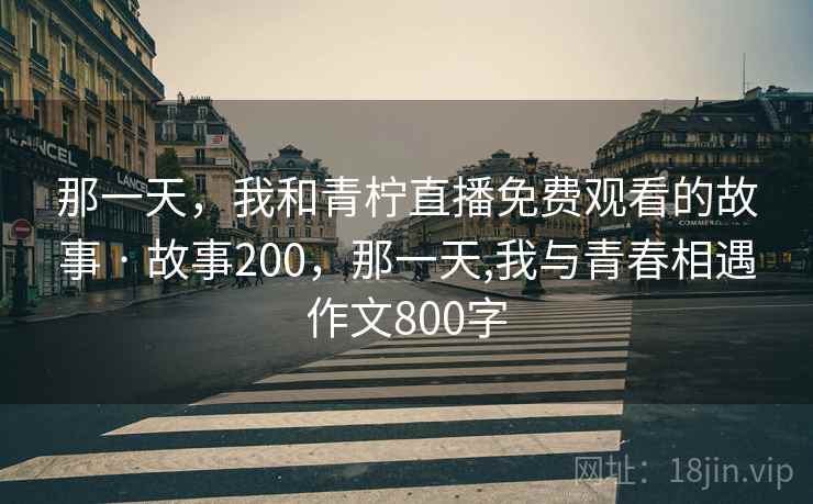 那一天，我和青柠直播免费观看的故事 · 故事200，那一天,我与青春相遇作文800字