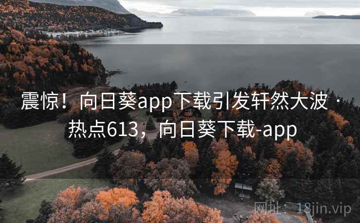 震惊！向日葵app下载引发轩然大波 · 热点613，向日葵下载-app