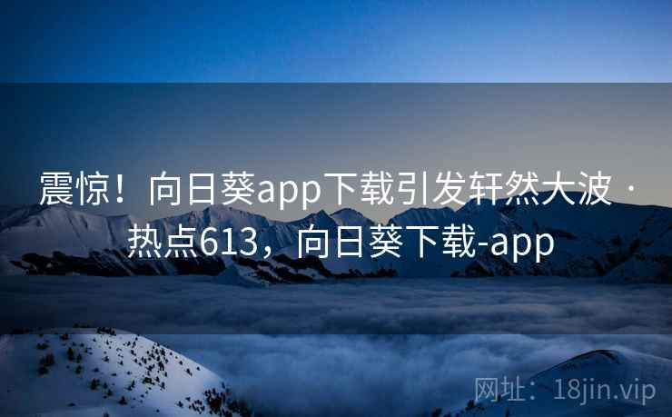 震惊！向日葵app下载引发轩然大波 · 热点613，向日葵下载-app