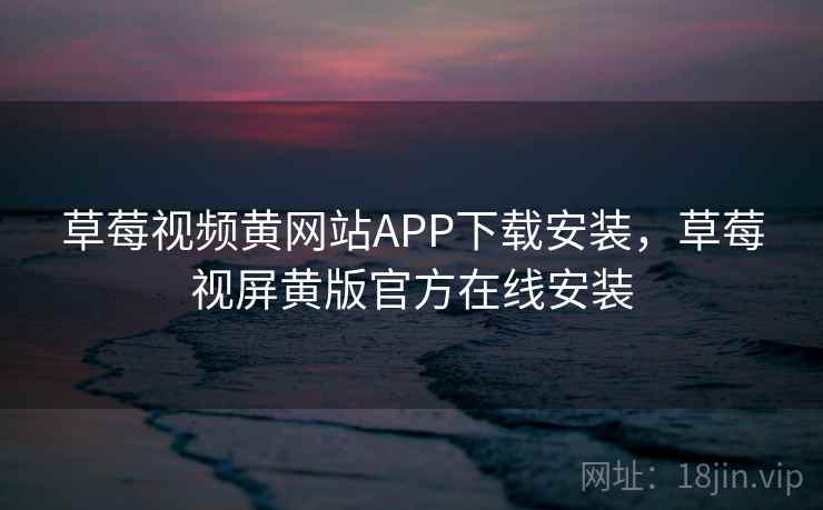 草莓视频黄网站APP下载安装，草莓视屏黄版官方在线安装