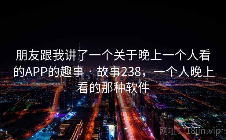 朋友跟我讲了一个关于晚上一个人看的APP的趣事 · 故事238，一个人晚上看的那种软件
