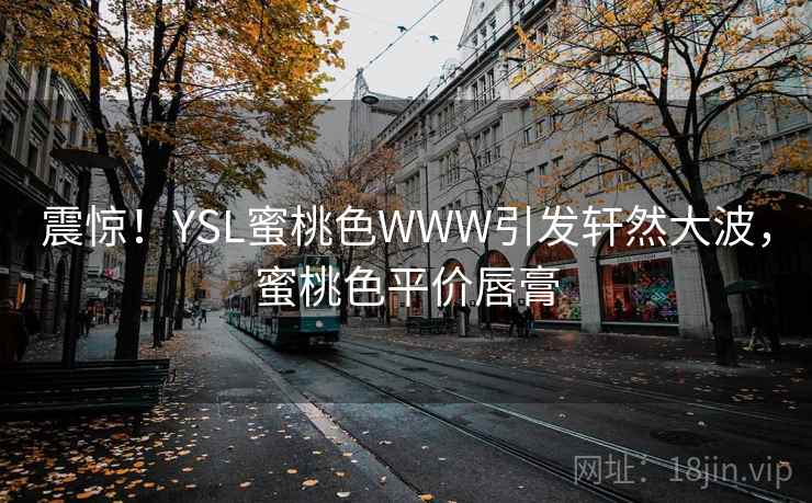 震惊！YSL蜜桃色WWW引发轩然大波，蜜桃色平价唇膏