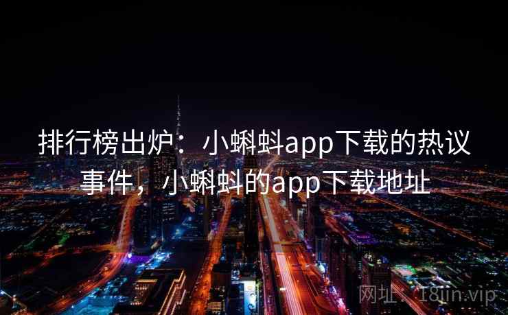 排行榜出炉：小蝌蚪app下载的热议事件，小蝌蚪的app下载地址
