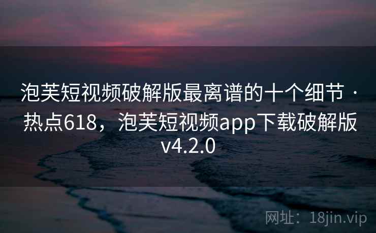 泡芙短视频破解版最离谱的十个细节 · 热点618，泡芙短视频app下载破解版v4.2.0