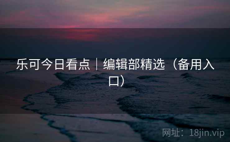 乐可今日看点｜编辑部精选（备用入口）