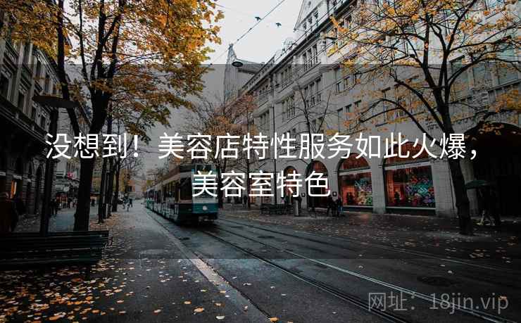 没想到！美容店特性服务如此火爆，美容室特色
