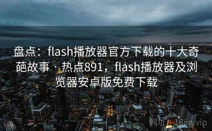 盘点：flash播放器官方下载的十大奇葩故事 · 热点891，flash播放器及浏览器安卓版免费下载