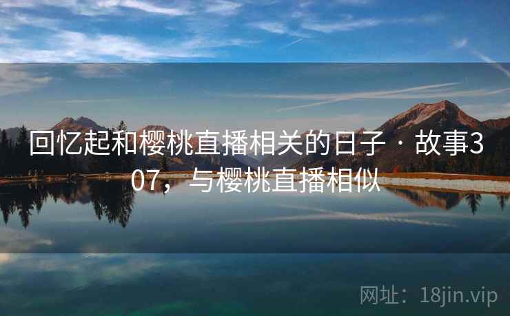 回忆起和樱桃直播相关的日子 · 故事307，与樱桃直播相似