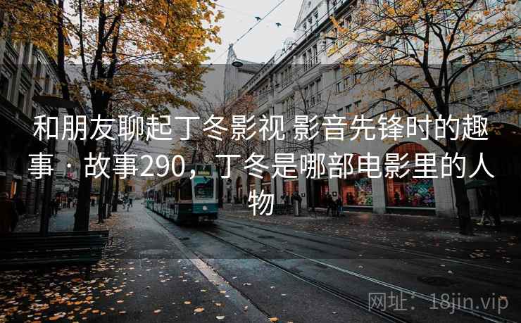 和朋友聊起丁冬影视 影音先锋时的趣事 · 故事290，丁冬是哪部电影里的人物