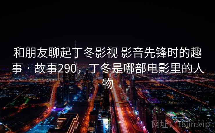 和朋友聊起丁冬影视 影音先锋时的趣事 · 故事290，丁冬是哪部电影里的人物