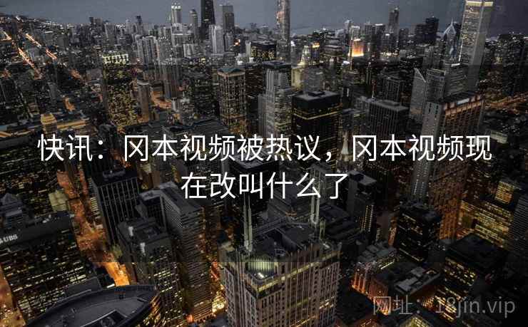 快讯：冈本视频被热议，冈本视频现在改叫什么了