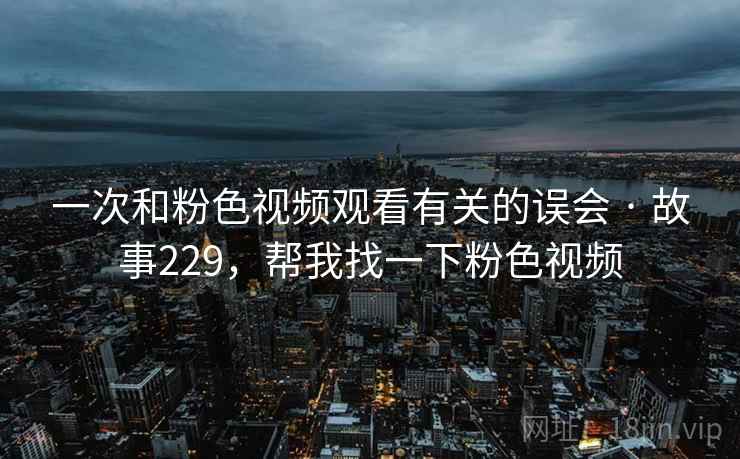 一次和粉色视频观看有关的误会 · 故事229，帮我找一下粉色视频