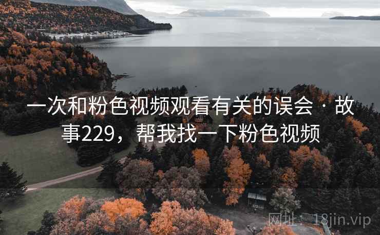 一次和粉色视频观看有关的误会 · 故事229，帮我找一下粉色视频