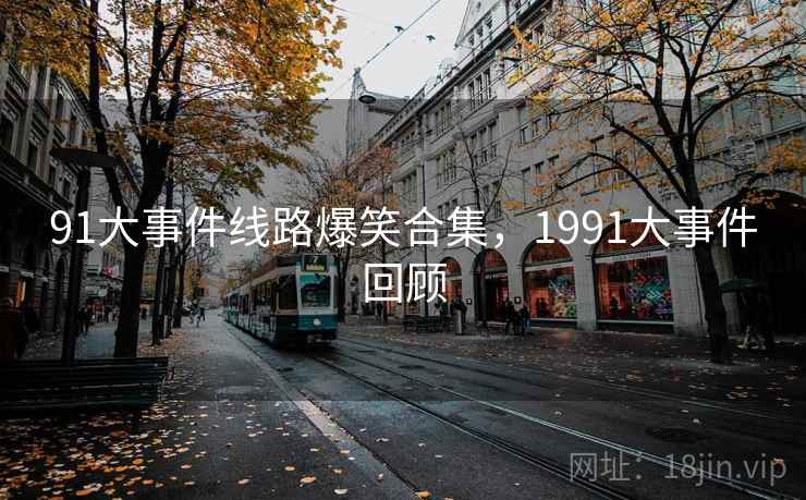 91大事件线路爆笑合集,1991大事件回顾 91大事件线路爆笑合集,1991大事件回顾
