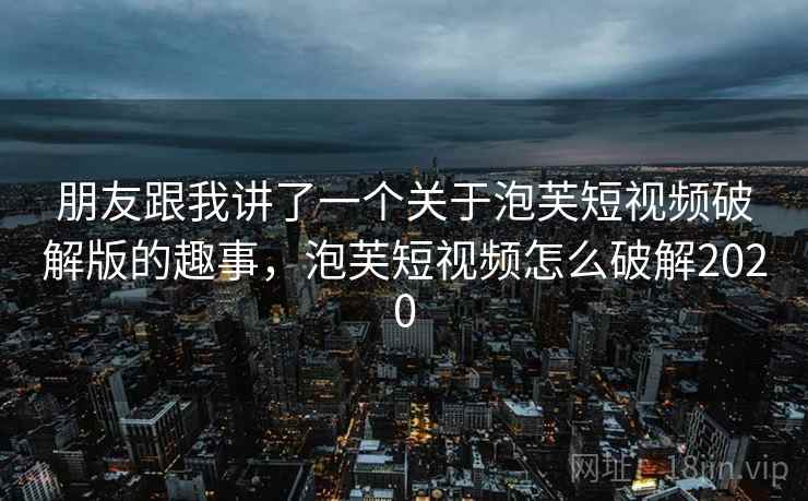 朋友跟我讲了一个关于泡芙短视频破解版的趣事，泡芙短视频怎么破解2020