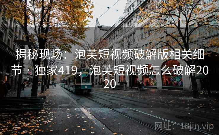 揭秘现场:泡芙短视频破解版相关细节 · 独家419,泡芙短视频怎么破解2020 揭秘现场:泡芙短视频破解版相关细节 · 独家419,泡芙短视频怎么破解2020