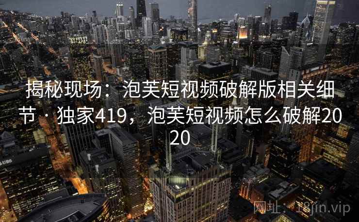 揭秘现场:泡芙短视频破解版相关细节 · 独家419,泡芙短视频怎么破解2020 揭秘现场:泡芙短视频破解版相关细节 · 独家419,泡芙短视频怎么破解2020