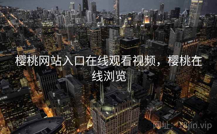 樱桃网站入口在线观看视频，樱桃在线浏览