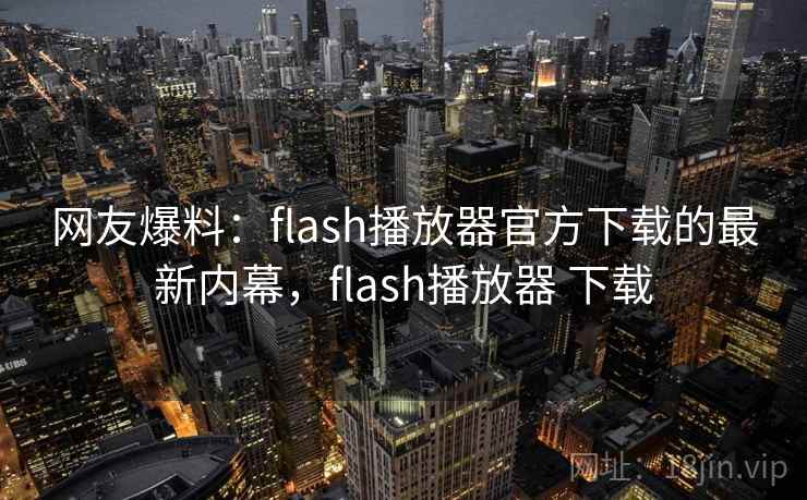 网友爆料：flash播放器官方下载的最新内幕，flash播放器 下载
