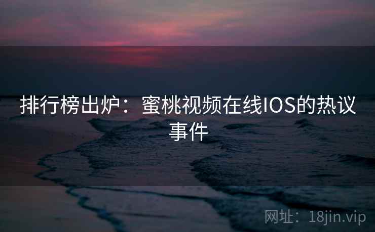 排行榜出炉：蜜桃视频在线IOS的热议事件