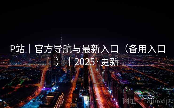 P站｜官方导航与最新入口（备用入口）｜2025·更新