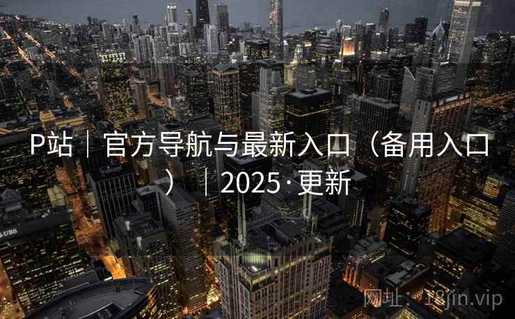 P站｜官方导航与最新入口（备用入口）｜2025·更新