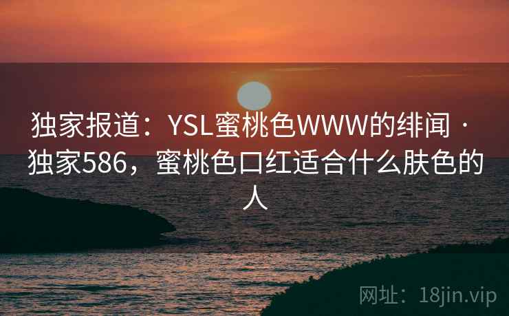 独家报道：YSL蜜桃色WWW的绯闻 · 独家586，蜜桃色口红适合什么肤色的人