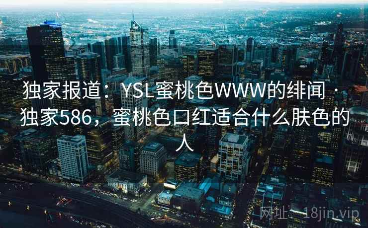 独家报道：YSL蜜桃色WWW的绯闻 · 独家586，蜜桃色口红适合什么肤色的人