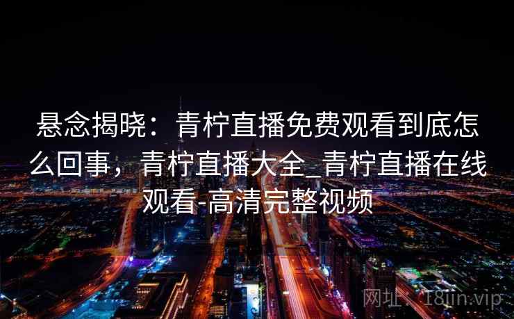 悬念揭晓：青柠直播免费观看到底怎么回事，青柠直播大全_青柠直播在线观看-高清完整视频