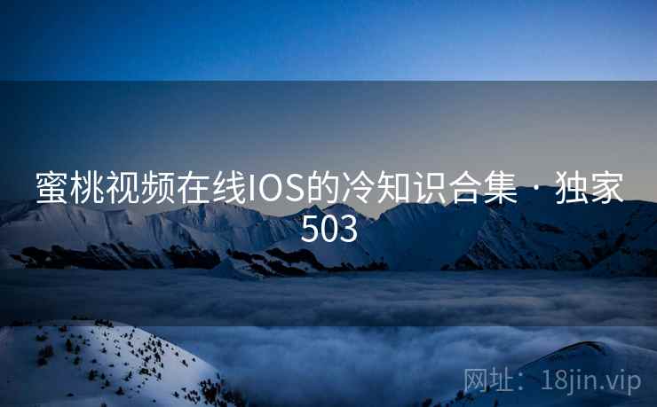 蜜桃视频在线IOS的冷知识合集 · 独家503 蜜桃视频在线IOS的冷知识合集 · 独家503