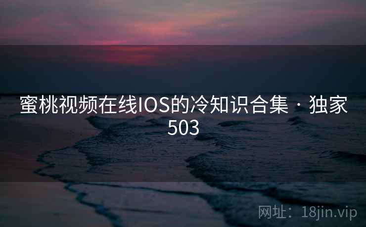 蜜桃视频在线IOS的冷知识合集 · 独家503