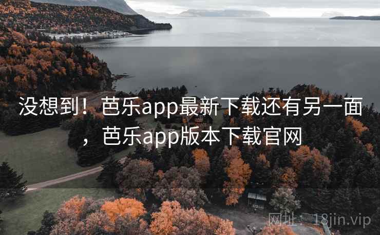 没想到！芭乐app最新下载还有另一面，芭乐app版本下载官网