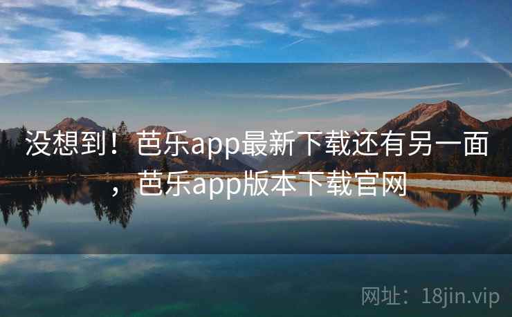 没想到！芭乐app最新下载还有另一面，芭乐app版本下载官网
