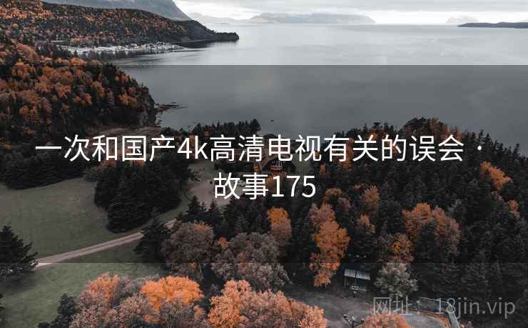 一次和国产4k高清电视有关的误会 · 故事175 一次和国产4k高清电视有关的误会 · 故事175