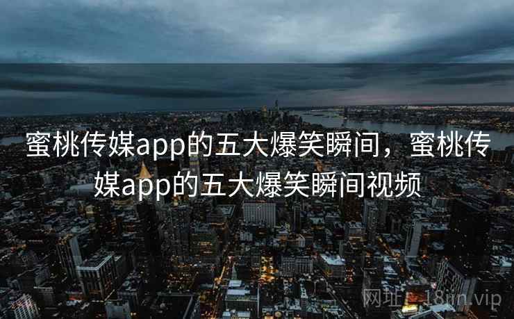 蜜桃传媒app的五大爆笑瞬间，蜜桃传媒app的五大爆笑瞬间视频
