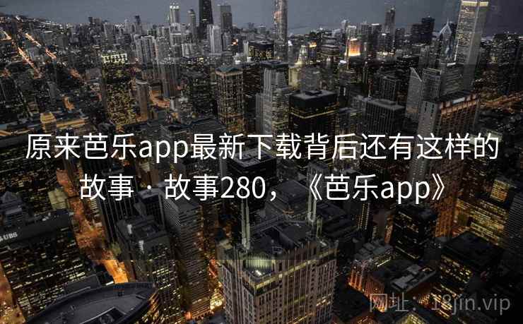 原来芭乐app最新下载背后还有这样的故事 · 故事280，《芭乐app》