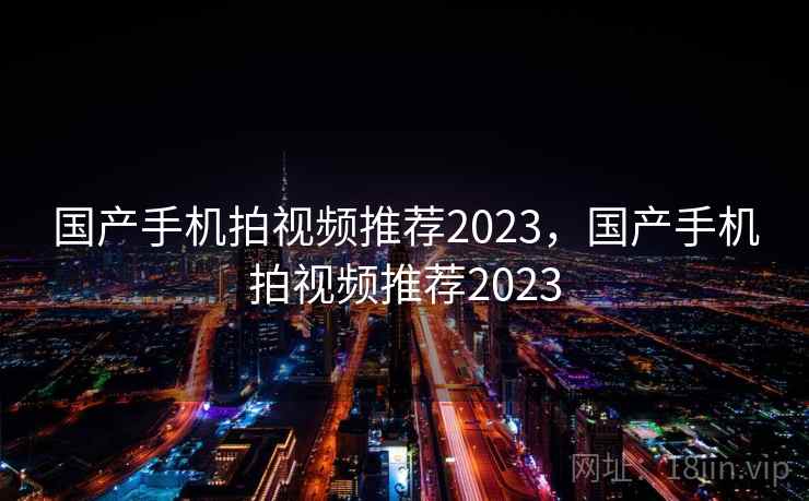 国产手机拍视频推荐2023，国产手机拍视频推荐2023