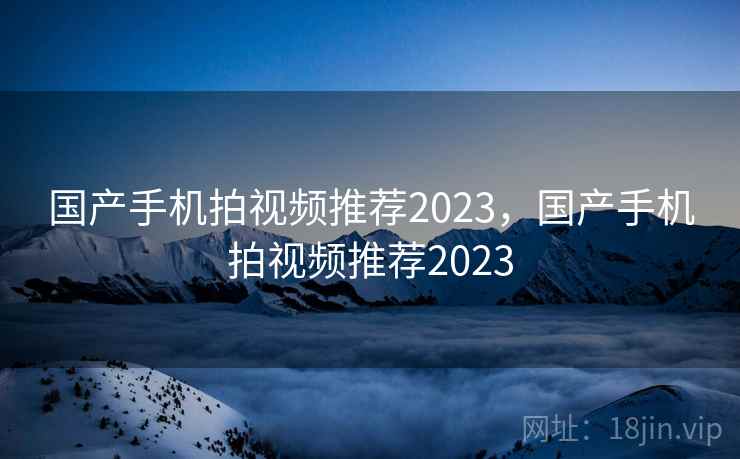 国产手机拍视频推荐2023，国产手机拍视频推荐2023